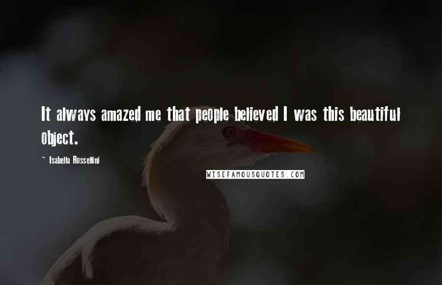 Isabella Rossellini Quotes: It always amazed me that people believed I was this beautiful object.