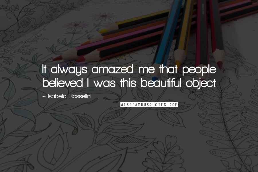 Isabella Rossellini Quotes: It always amazed me that people believed I was this beautiful object.