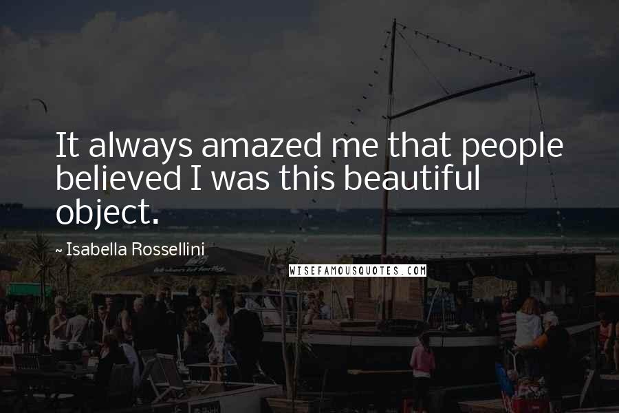 Isabella Rossellini Quotes: It always amazed me that people believed I was this beautiful object.