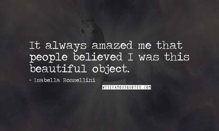 Isabella Rossellini Quotes: It always amazed me that people believed I was this beautiful object.
