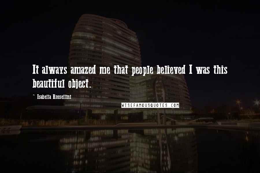 Isabella Rossellini Quotes: It always amazed me that people believed I was this beautiful object.
