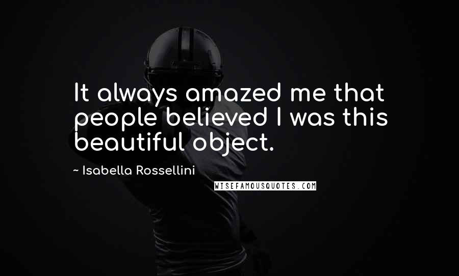 Isabella Rossellini Quotes: It always amazed me that people believed I was this beautiful object.