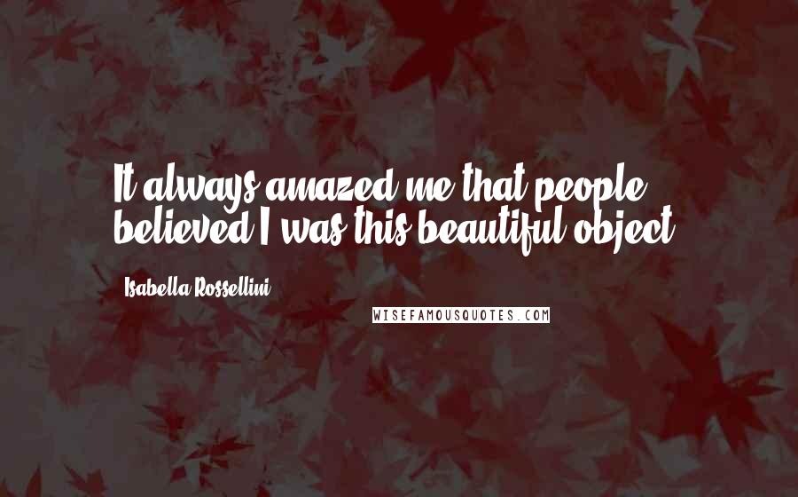 Isabella Rossellini Quotes: It always amazed me that people believed I was this beautiful object.