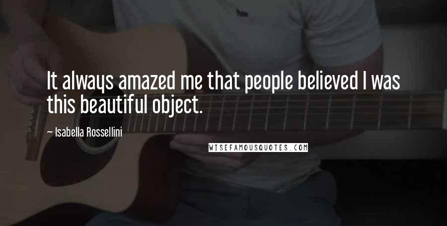 Isabella Rossellini Quotes: It always amazed me that people believed I was this beautiful object.