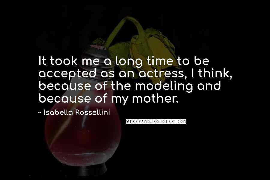 Isabella Rossellini Quotes: It took me a long time to be accepted as an actress, I think, because of the modeling and because of my mother.