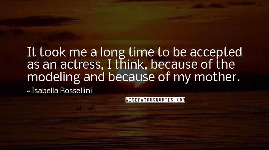 Isabella Rossellini Quotes: It took me a long time to be accepted as an actress, I think, because of the modeling and because of my mother.