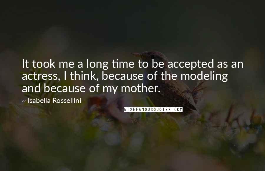 Isabella Rossellini Quotes: It took me a long time to be accepted as an actress, I think, because of the modeling and because of my mother.