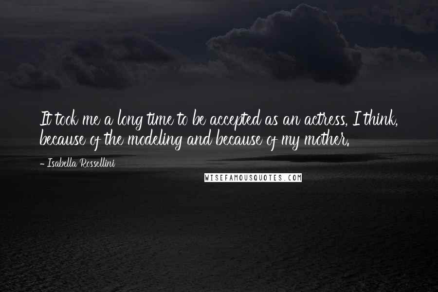 Isabella Rossellini Quotes: It took me a long time to be accepted as an actress, I think, because of the modeling and because of my mother.