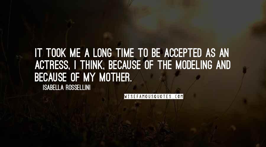 Isabella Rossellini Quotes: It took me a long time to be accepted as an actress, I think, because of the modeling and because of my mother.