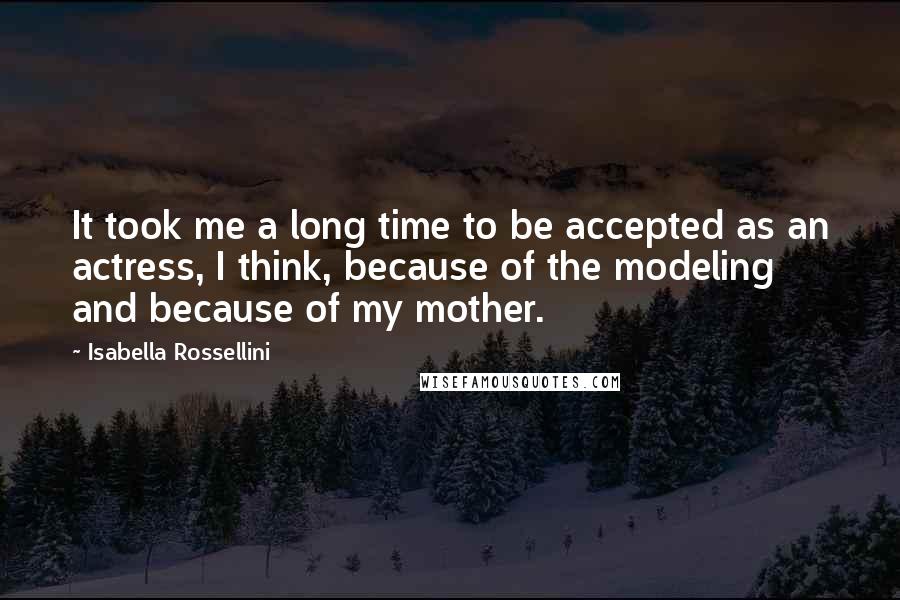 Isabella Rossellini Quotes: It took me a long time to be accepted as an actress, I think, because of the modeling and because of my mother.