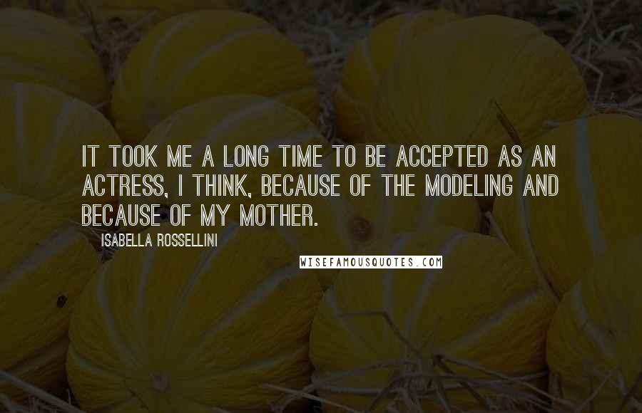 Isabella Rossellini Quotes: It took me a long time to be accepted as an actress, I think, because of the modeling and because of my mother.