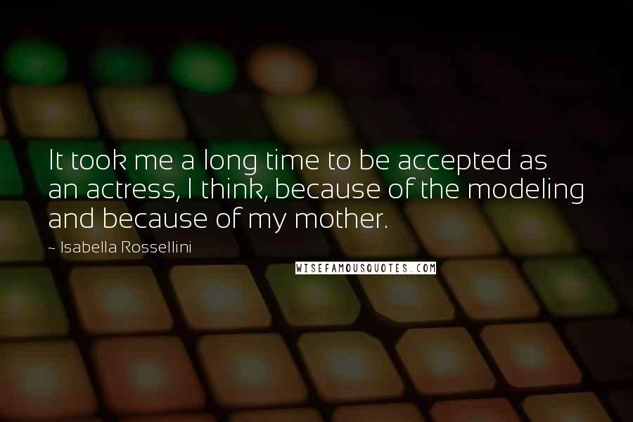 Isabella Rossellini Quotes: It took me a long time to be accepted as an actress, I think, because of the modeling and because of my mother.