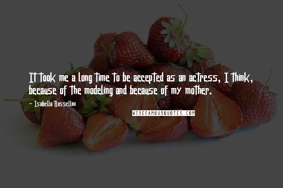Isabella Rossellini Quotes: It took me a long time to be accepted as an actress, I think, because of the modeling and because of my mother.