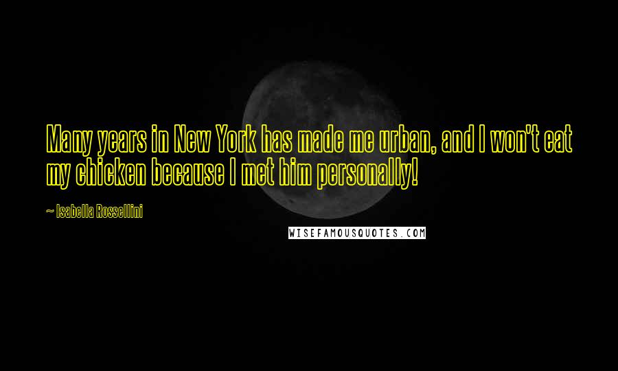 Isabella Rossellini Quotes: Many years in New York has made me urban, and I won't eat my chicken because I met him personally!