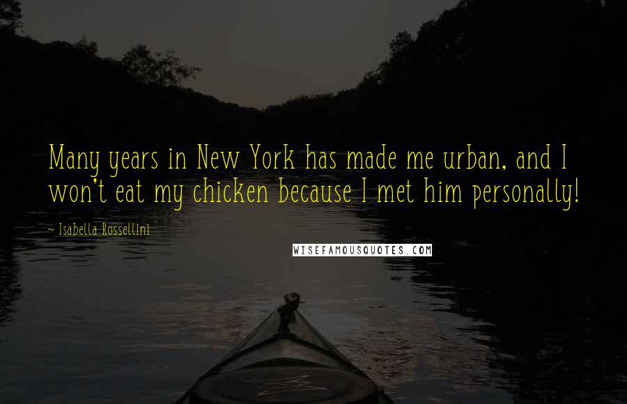 Isabella Rossellini Quotes: Many years in New York has made me urban, and I won't eat my chicken because I met him personally!