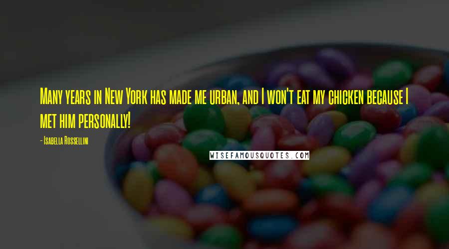 Isabella Rossellini Quotes: Many years in New York has made me urban, and I won't eat my chicken because I met him personally!