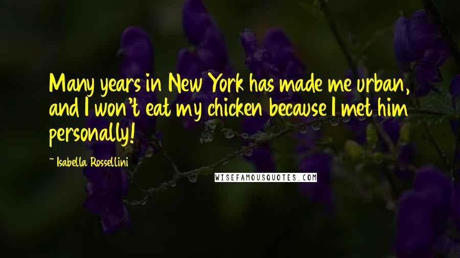 Isabella Rossellini Quotes: Many years in New York has made me urban, and I won't eat my chicken because I met him personally!