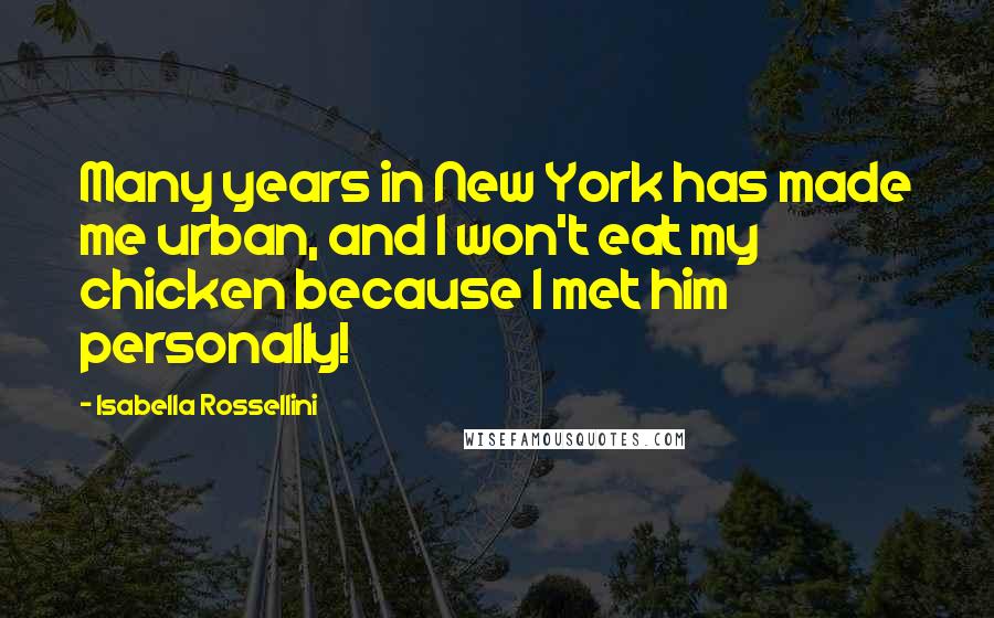 Isabella Rossellini Quotes: Many years in New York has made me urban, and I won't eat my chicken because I met him personally!