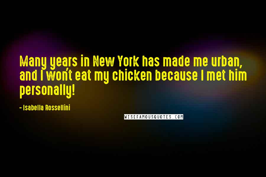 Isabella Rossellini Quotes: Many years in New York has made me urban, and I won't eat my chicken because I met him personally!