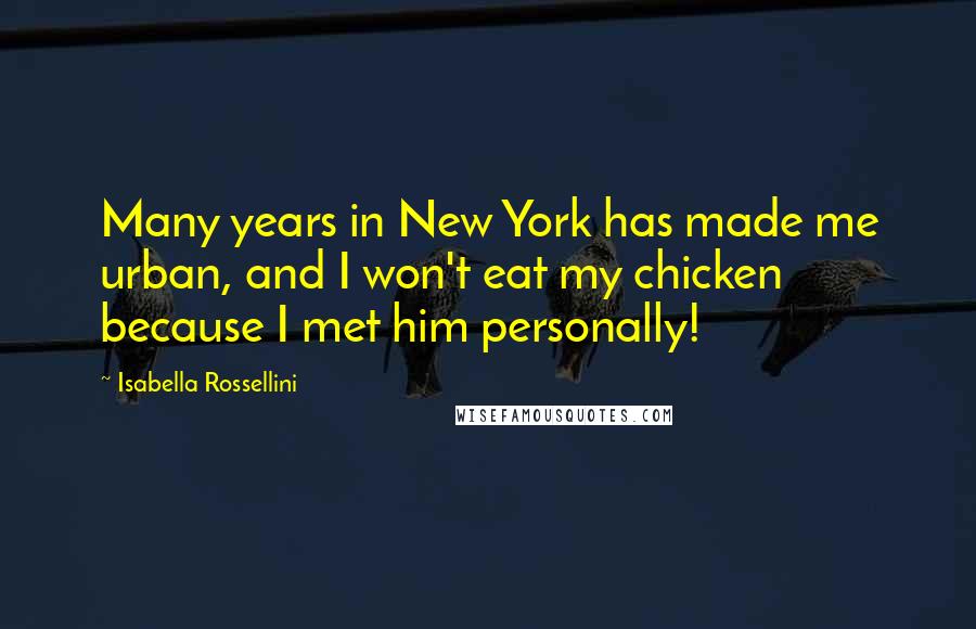 Isabella Rossellini Quotes: Many years in New York has made me urban, and I won't eat my chicken because I met him personally!