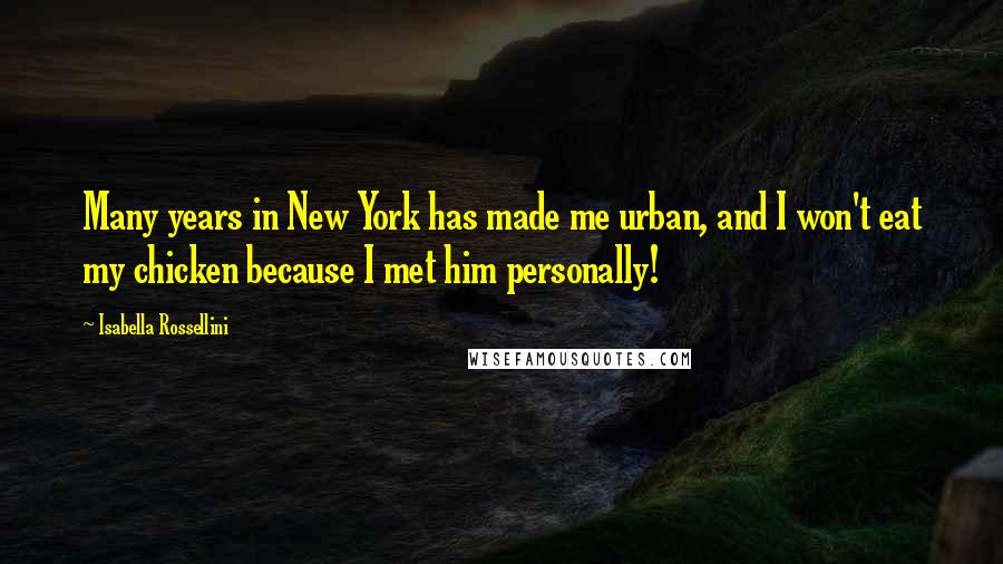 Isabella Rossellini Quotes: Many years in New York has made me urban, and I won't eat my chicken because I met him personally!