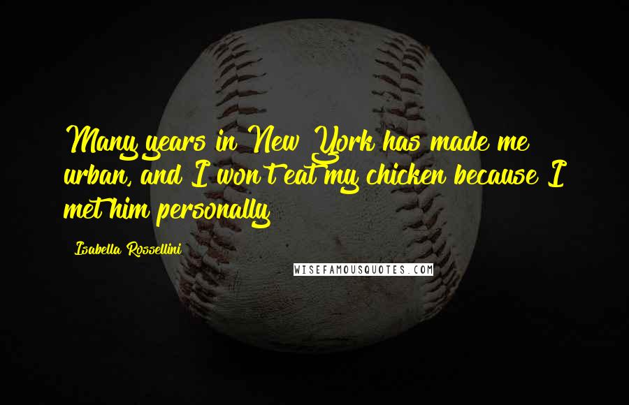 Isabella Rossellini Quotes: Many years in New York has made me urban, and I won't eat my chicken because I met him personally!