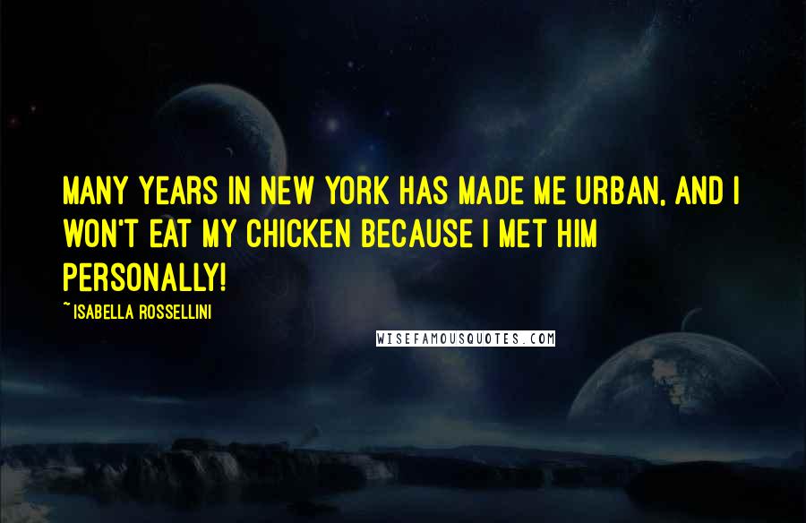 Isabella Rossellini Quotes: Many years in New York has made me urban, and I won't eat my chicken because I met him personally!