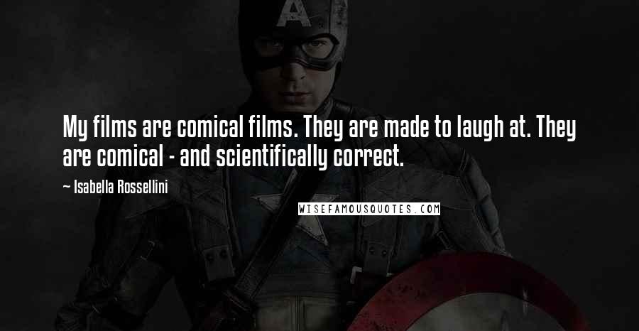 Isabella Rossellini Quotes: My films are comical films. They are made to laugh at. They are comical - and scientifically correct.