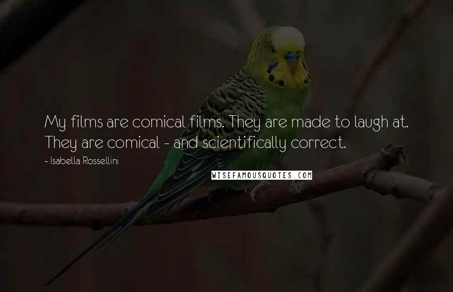 Isabella Rossellini Quotes: My films are comical films. They are made to laugh at. They are comical - and scientifically correct.