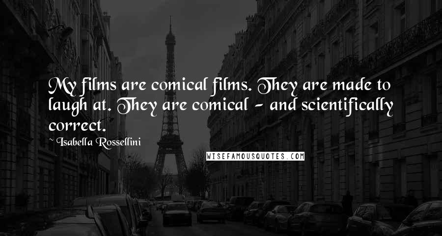 Isabella Rossellini Quotes: My films are comical films. They are made to laugh at. They are comical - and scientifically correct.