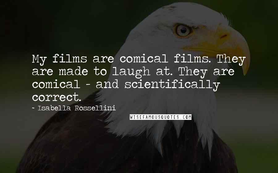 Isabella Rossellini Quotes: My films are comical films. They are made to laugh at. They are comical - and scientifically correct.