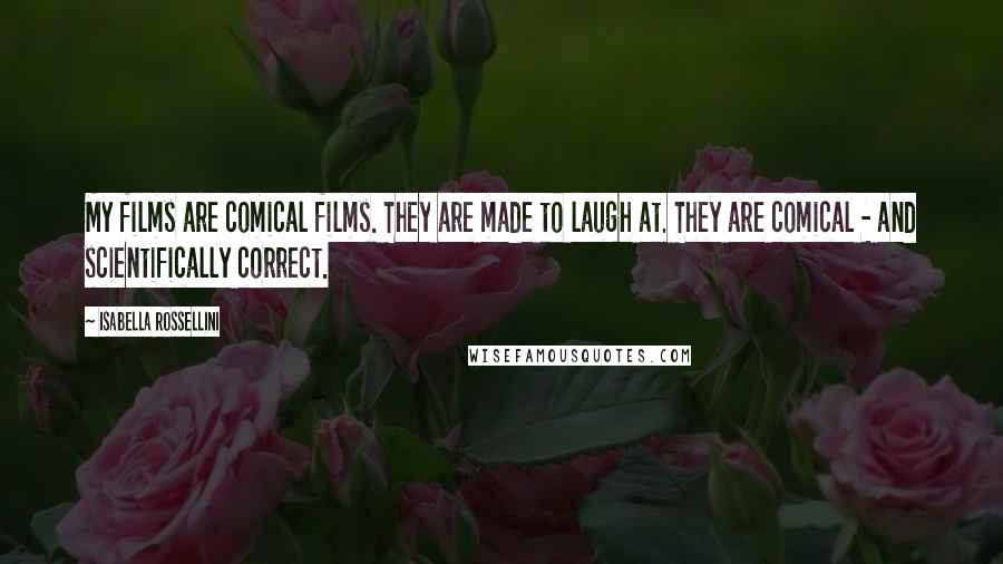 Isabella Rossellini Quotes: My films are comical films. They are made to laugh at. They are comical - and scientifically correct.