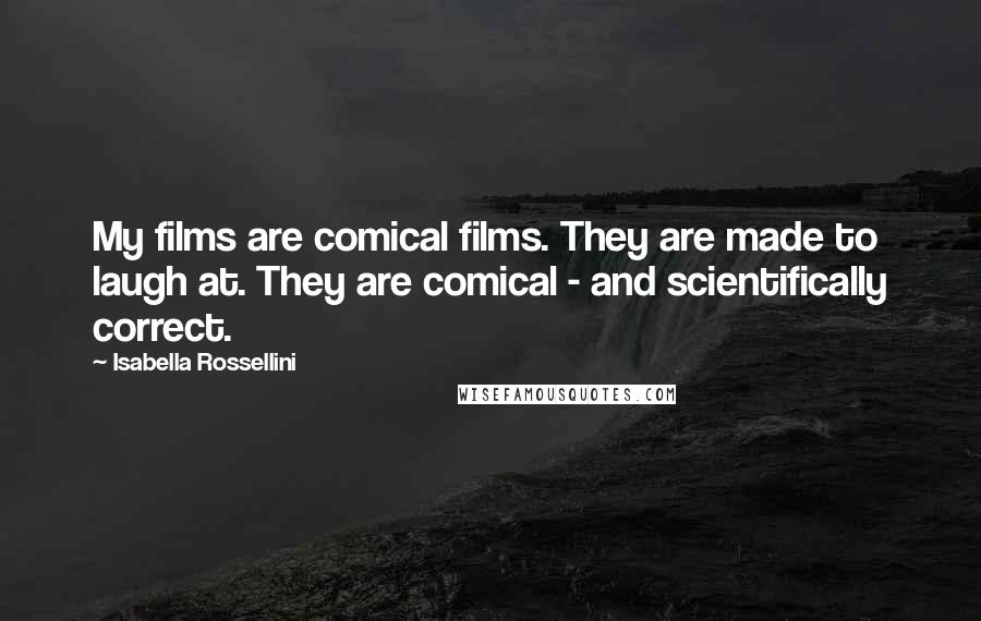 Isabella Rossellini Quotes: My films are comical films. They are made to laugh at. They are comical - and scientifically correct.