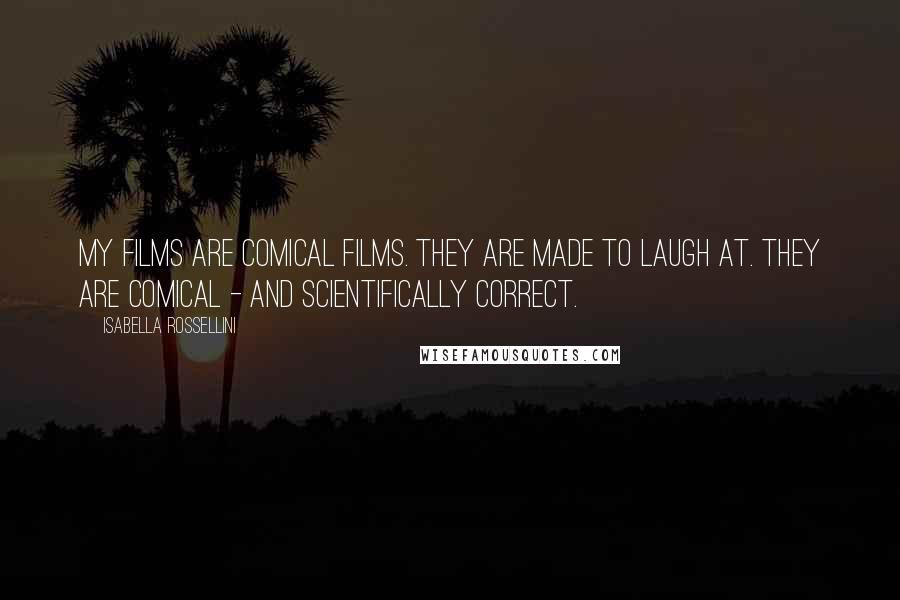 Isabella Rossellini Quotes: My films are comical films. They are made to laugh at. They are comical - and scientifically correct.