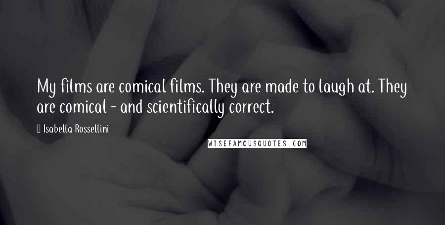 Isabella Rossellini Quotes: My films are comical films. They are made to laugh at. They are comical - and scientifically correct.