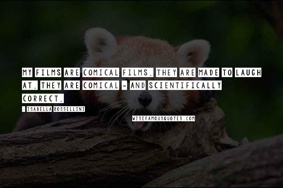 Isabella Rossellini Quotes: My films are comical films. They are made to laugh at. They are comical - and scientifically correct.