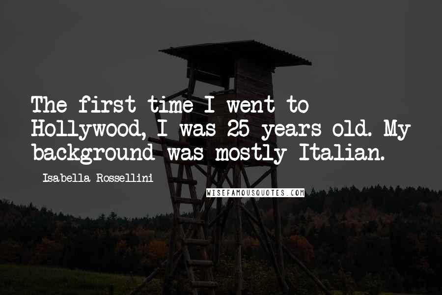 Isabella Rossellini Quotes: The first time I went to Hollywood, I was 25 years old. My background was mostly Italian.