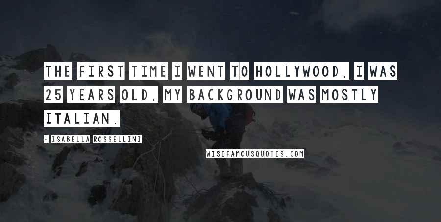Isabella Rossellini Quotes: The first time I went to Hollywood, I was 25 years old. My background was mostly Italian.