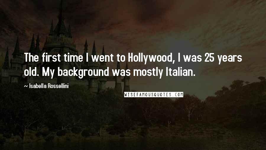 Isabella Rossellini Quotes: The first time I went to Hollywood, I was 25 years old. My background was mostly Italian.