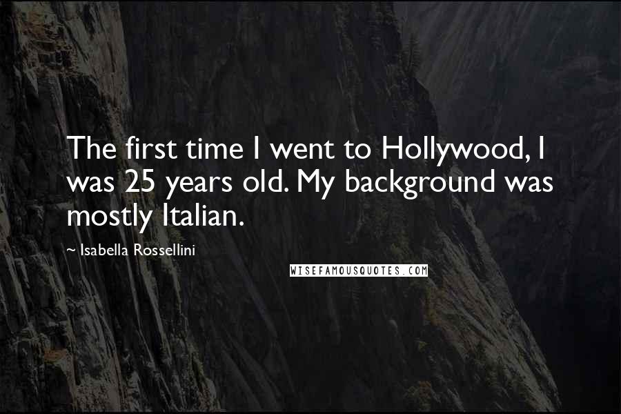 Isabella Rossellini Quotes: The first time I went to Hollywood, I was 25 years old. My background was mostly Italian.