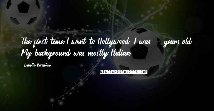 Isabella Rossellini Quotes: The first time I went to Hollywood, I was 25 years old. My background was mostly Italian.