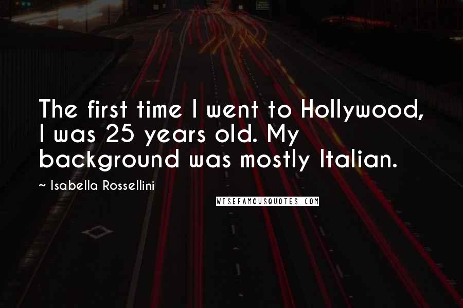 Isabella Rossellini Quotes: The first time I went to Hollywood, I was 25 years old. My background was mostly Italian.