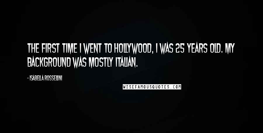 Isabella Rossellini Quotes: The first time I went to Hollywood, I was 25 years old. My background was mostly Italian.