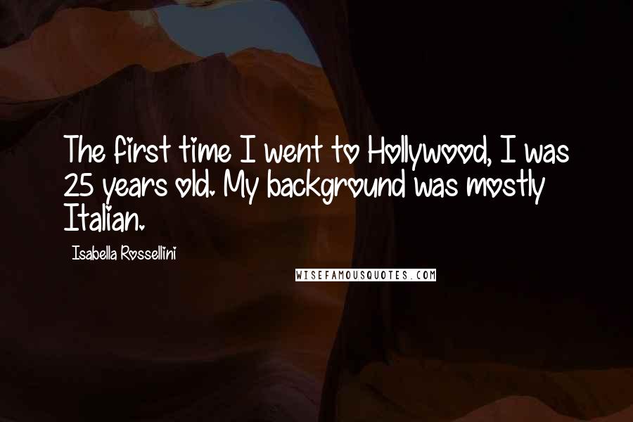 Isabella Rossellini Quotes: The first time I went to Hollywood, I was 25 years old. My background was mostly Italian.