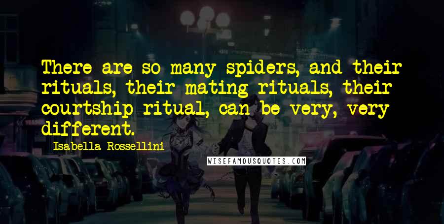 Isabella Rossellini Quotes: There are so many spiders, and their rituals, their mating rituals, their courtship ritual, can be very, very different.