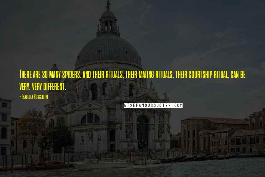 Isabella Rossellini Quotes: There are so many spiders, and their rituals, their mating rituals, their courtship ritual, can be very, very different.