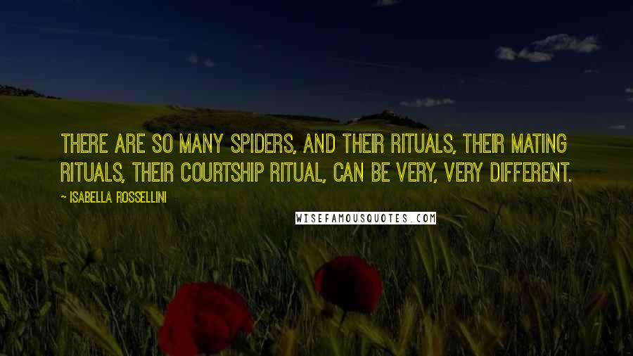 Isabella Rossellini Quotes: There are so many spiders, and their rituals, their mating rituals, their courtship ritual, can be very, very different.