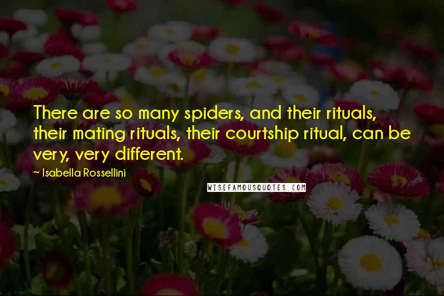 Isabella Rossellini Quotes: There are so many spiders, and their rituals, their mating rituals, their courtship ritual, can be very, very different.