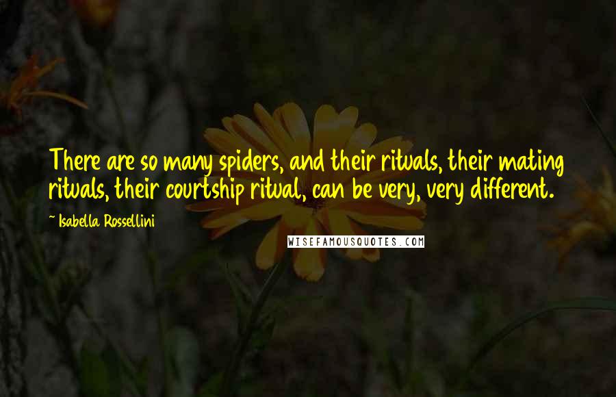 Isabella Rossellini Quotes: There are so many spiders, and their rituals, their mating rituals, their courtship ritual, can be very, very different.