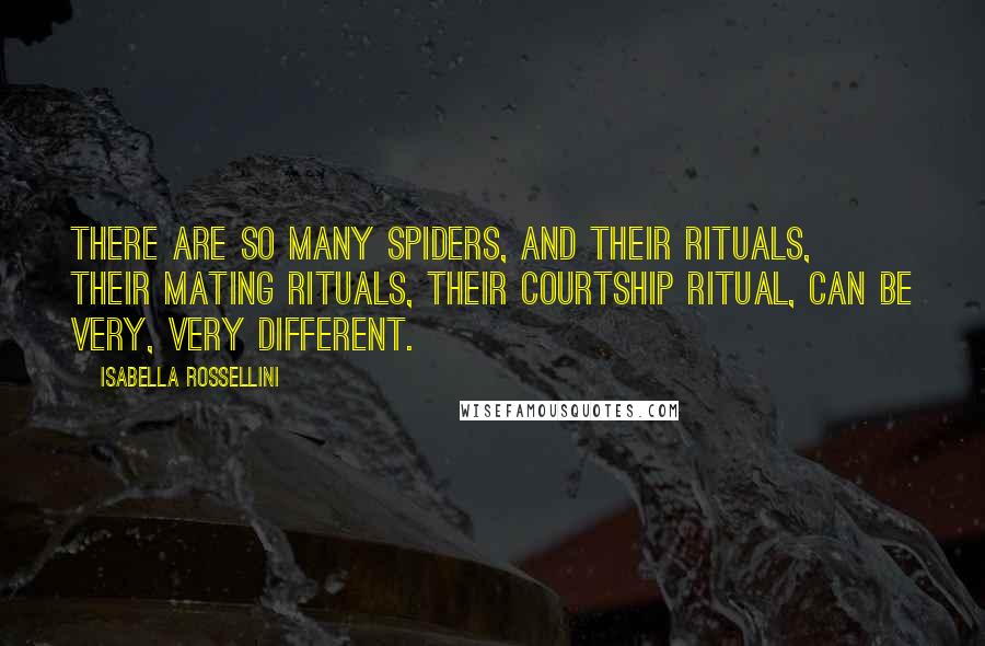 Isabella Rossellini Quotes: There are so many spiders, and their rituals, their mating rituals, their courtship ritual, can be very, very different.